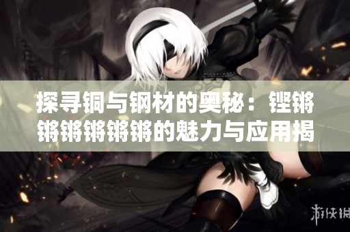 探寻铜与钢材的奥秘：铿锵锵锵锵锵锵的魅力与应用揭秘