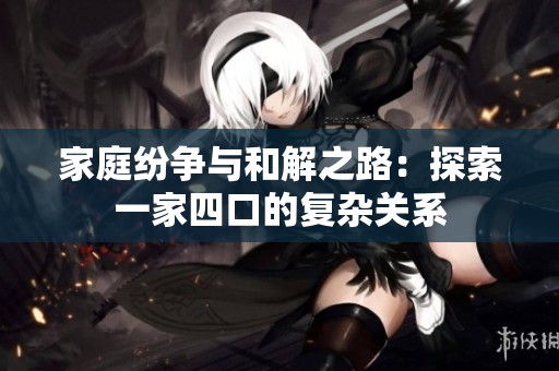 家庭纷争与和解之路：探索一家四口的复杂关系