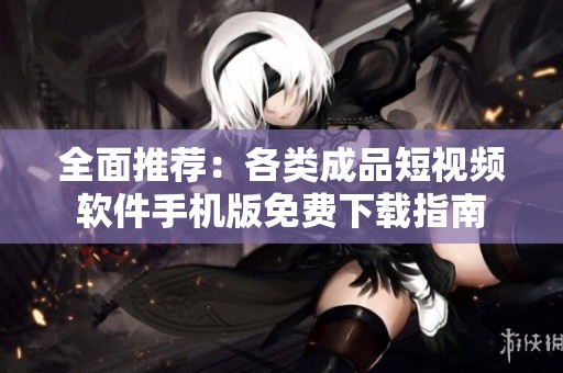 全面推荐：各类成品短视频软件手机版免费下载指南