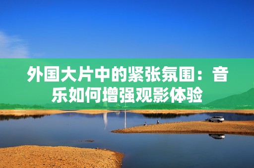 外国大片中的紧张氛围：音乐如何增强观影体验