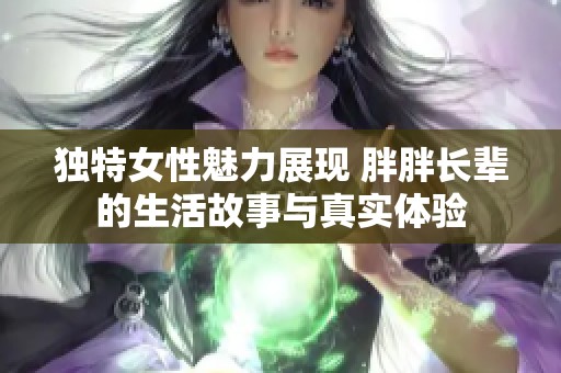 独特女性魅力展现 胖胖长辈的生活故事与真实体验