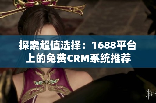 探索超值选择：1688平台上的免费CRM系统推荐