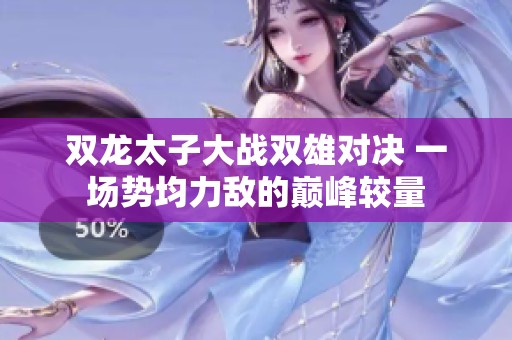 双龙太子大战双雄对决 一场势均力敌的巅峰较量