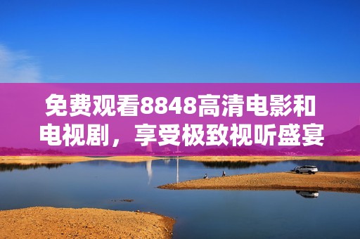 免费观看8848高清电影和电视剧，享受极致视听盛宴