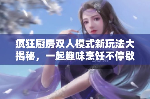 疯狂厨房双人模式新玩法大揭秘，一起趣味烹饪不停歇