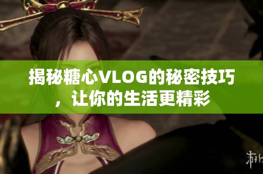 揭秘糖心VLOG的秘密技巧，让你的生活更精彩