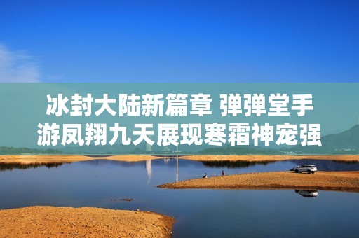 冰封大陆新篇章 弹弹堂手游凤翔九天展现寒霜神宠强力来袭