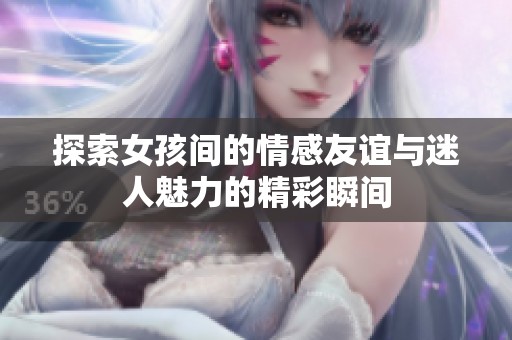 探索女孩间的情感友谊与迷人魅力的精彩瞬间