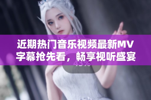 近期热门音乐视频最新MV字幕抢先看，畅享视听盛宴