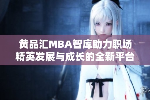 黄品汇MBA智库助力职场精英发展与成长的全新平台