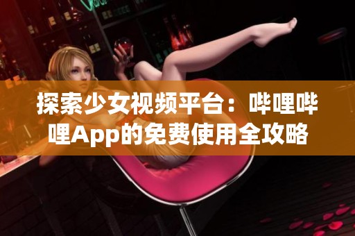 探索少女视频平台：哔哩哔哩App的免费使用全攻略