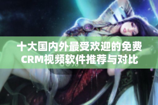 十大国内外最受欢迎的免费CRM视频软件推荐与对比