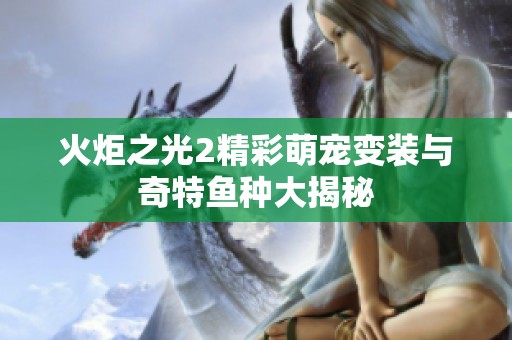 火炬之光2精彩萌宠变装与奇特鱼种大揭秘
