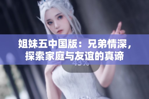 姐妹五中国版：兄弟情深，探索家庭与友谊的真谛