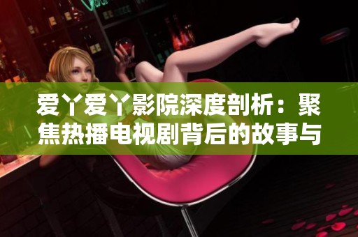 爱丫爱丫影院深度剖析：聚焦热播电视剧背后的故事与精彩瞬间