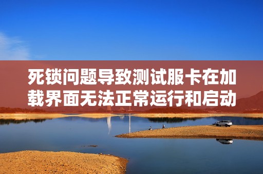 死锁问题导致测试服卡在加载界面无法正常运行和启动