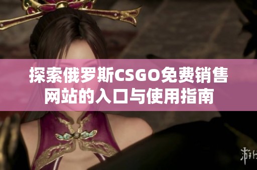 探索俄罗斯CSGO免费销售网站的入口与使用指南