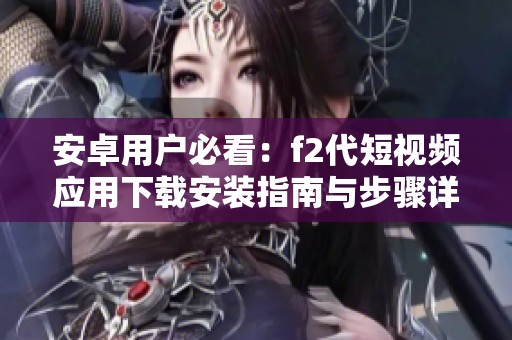 安卓用户必看：f2代短视频应用下载安装指南与步骤详解