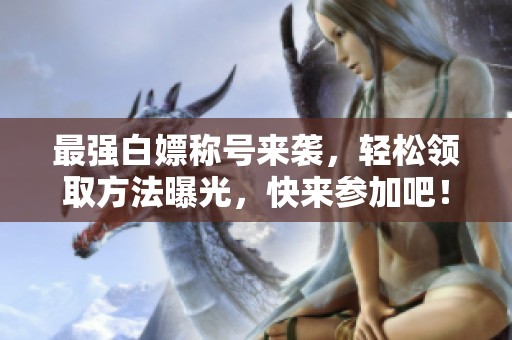 最强白嫖称号来袭，轻松领取方法曝光，快来参加吧！