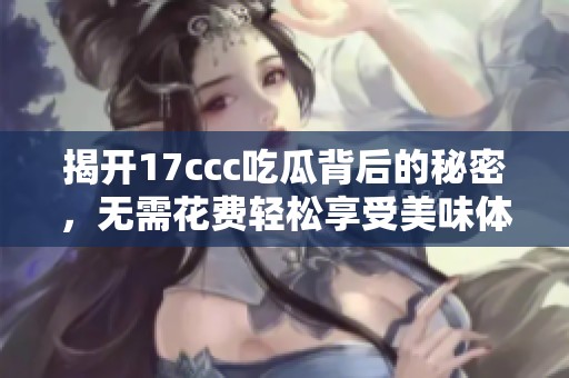 揭开17ccc吃瓜背后的秘密，无需花费轻松享受美味体验