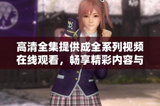 高清全集提供成全系列视频在线观看，畅享精彩内容与剧情