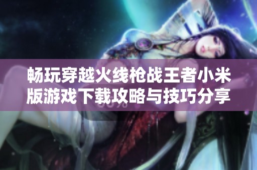 畅玩穿越火线枪战王者小米版游戏下载攻略与技巧分享