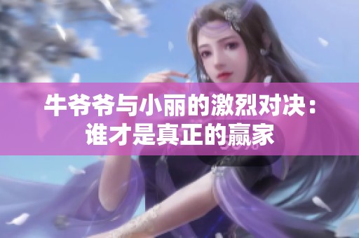 牛爷爷与小丽的激烈对决：谁才是真正的赢家