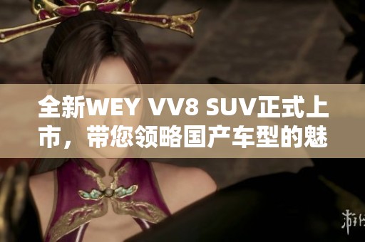 全新WEY VV8 SUV正式上市，带您领略国产车型的魅力与实力