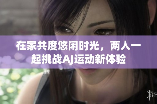 在家共度悠闲时光，两人一起挑战AJ运动新体验