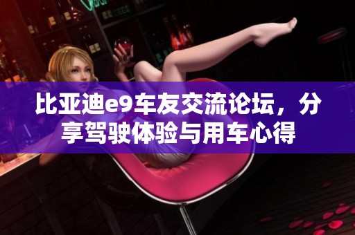 比亚迪e9车友交流论坛，分享驾驶体验与用车心得