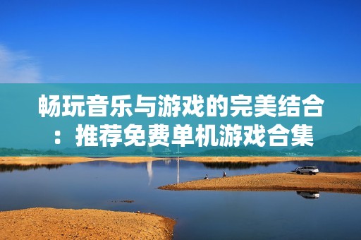 畅玩音乐与游戏的完美结合：推荐免费单机游戏合集