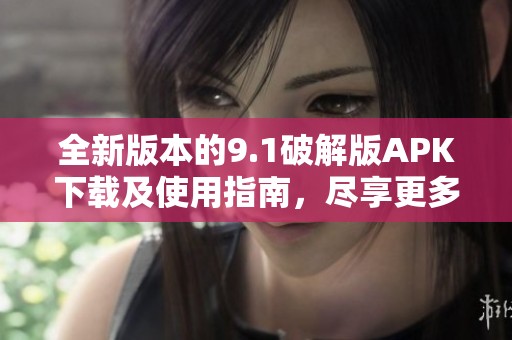 全新版本的9.1破解版APK下载及使用指南，尽享更多特色功能