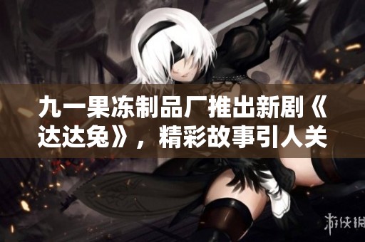 九一果冻制品厂推出新剧《达达兔》，精彩故事引人关注