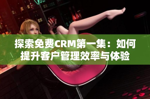 探索免费CRM第一集：如何提升客户管理效率与体验