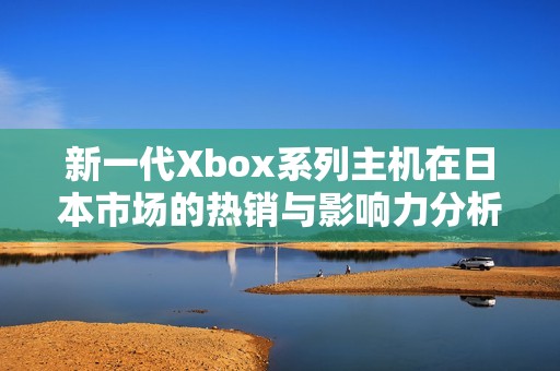 新一代Xbox系列主机在日本市场的热销与影响力分析
