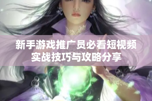 新手游戏推广员必看短视频实战技巧与攻略分享