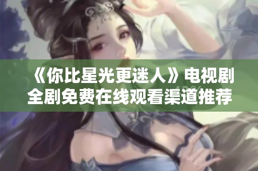 《你比星光更迷人》电视剧全剧免费在线观看渠道推荐