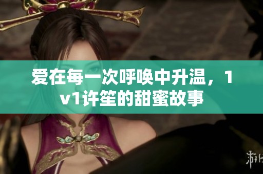 爱在每一次呼唤中升温，1v1许笙的甜蜜故事