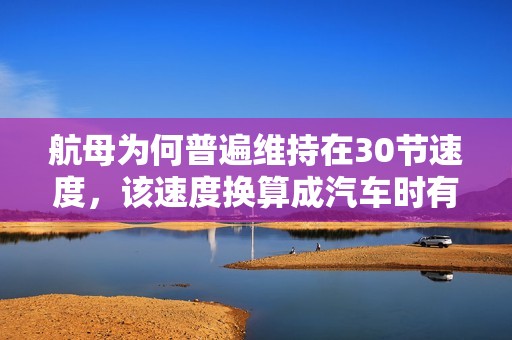航母为何普遍维持在30节速度，该速度换算成汽车时有多快？
