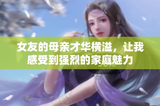 女友的母亲才华横溢，让我感受到强烈的家庭魅力