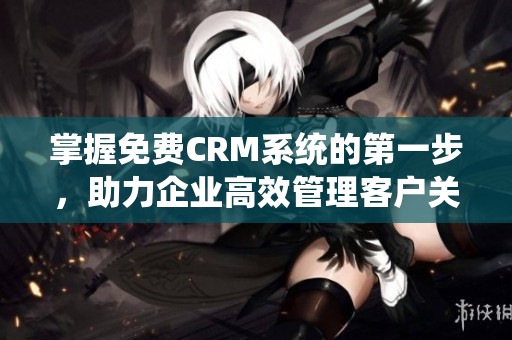 掌握免费CRM系统的第一步，助力企业高效管理客户关系
