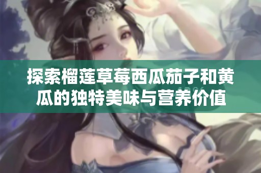 探索榴莲草莓西瓜茄子和黄瓜的独特美味与营养价值