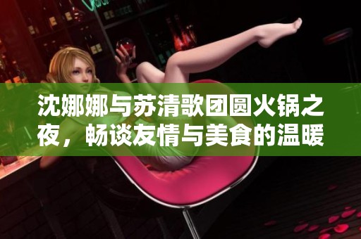 沈娜娜与苏清歌团圆火锅之夜，畅谈友情与美食的温暖时光