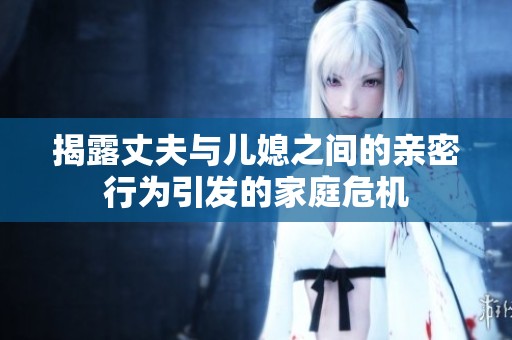 揭露丈夫与儿媳之间的亲密行为引发的家庭危机