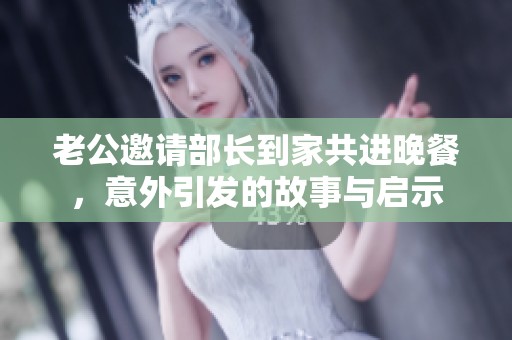 老公邀请部长到家共进晚餐，意外引发的故事与启示