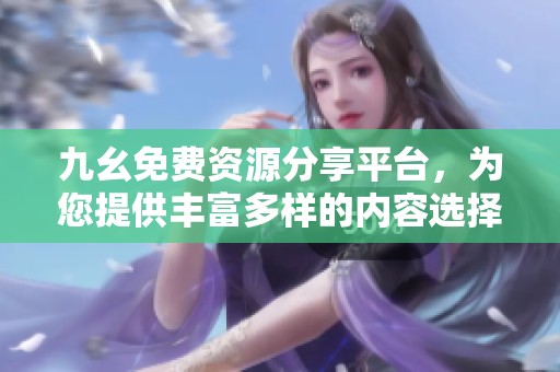 九幺免费资源分享平台，为您提供丰富多样的内容选择