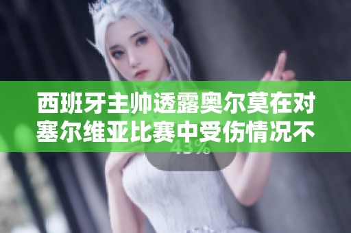 西班牙主帅透露奥尔莫在对塞尔维亚比赛中受伤情况不明