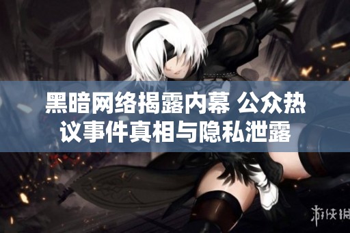 黑暗网络揭露内幕 公众热议事件真相与隐私泄露