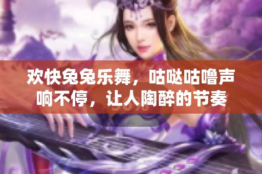 欢快兔兔乐舞，咕哒咕噜声响不停，让人陶醉的节奏