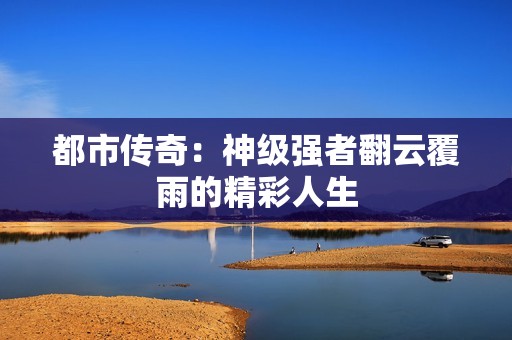 都市传奇：神级强者翻云覆雨的精彩人生